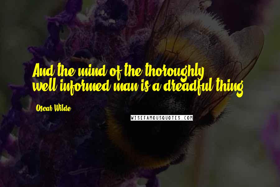 Oscar Wilde Quotes: And the mind of the thoroughly well-informed man is a dreadful thing.