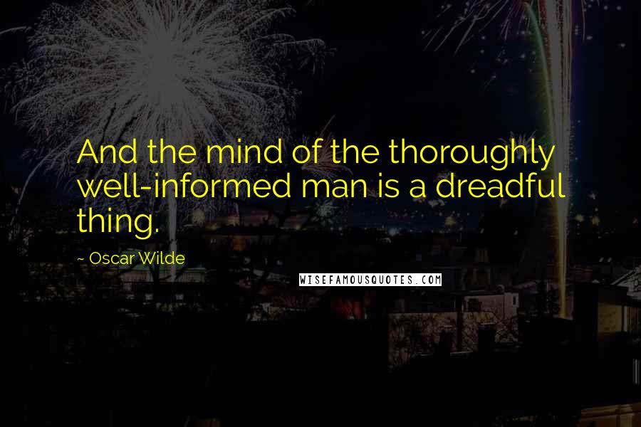 Oscar Wilde Quotes: And the mind of the thoroughly well-informed man is a dreadful thing.