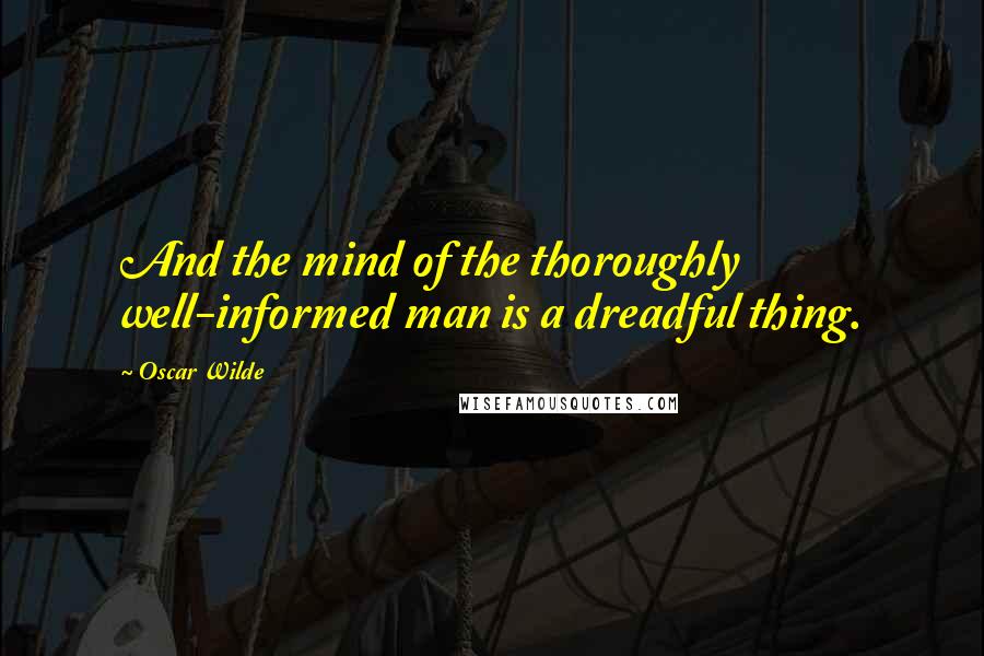 Oscar Wilde Quotes: And the mind of the thoroughly well-informed man is a dreadful thing.
