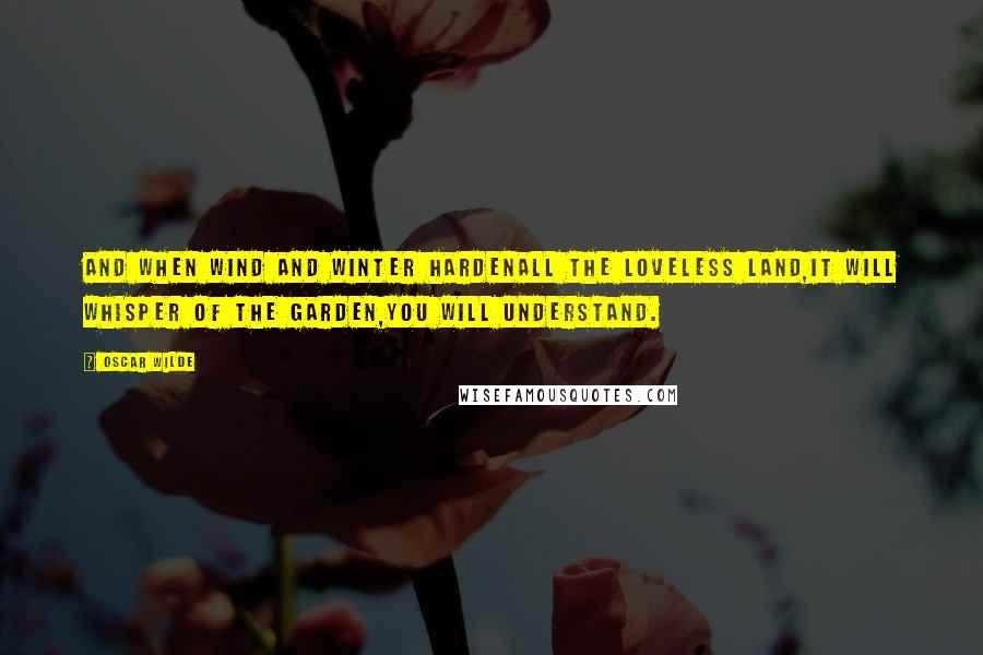 Oscar Wilde Quotes: And when wind and winter hardenAll the loveless land,It will whisper of the garden,You will understand.