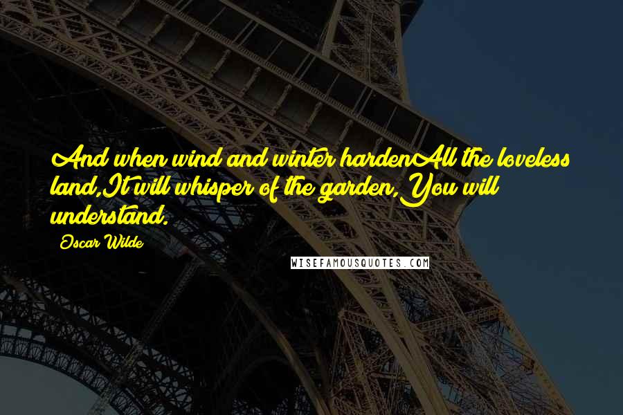 Oscar Wilde Quotes: And when wind and winter hardenAll the loveless land,It will whisper of the garden,You will understand.