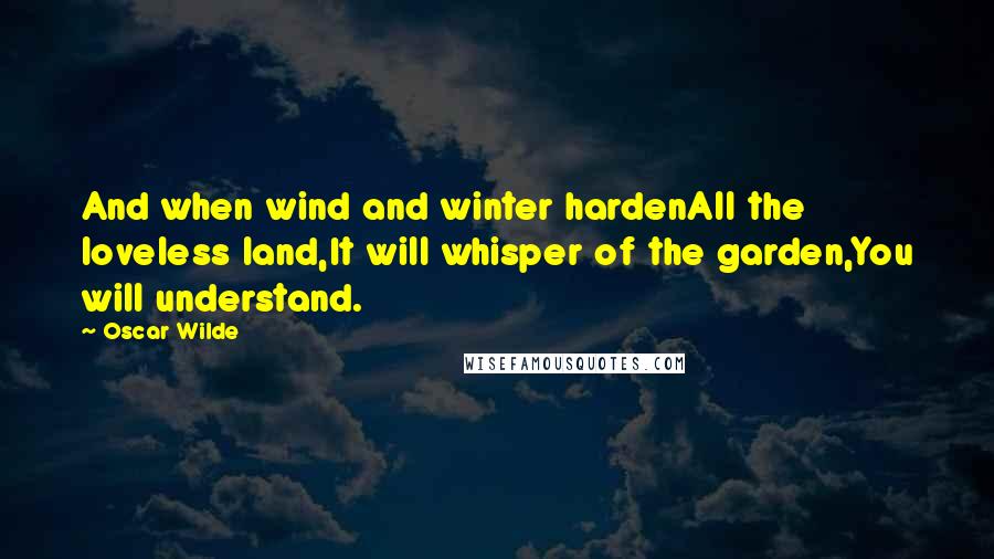 Oscar Wilde Quotes: And when wind and winter hardenAll the loveless land,It will whisper of the garden,You will understand.