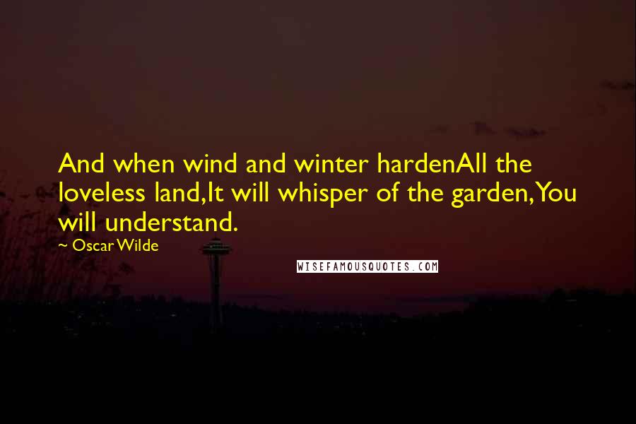 Oscar Wilde Quotes: And when wind and winter hardenAll the loveless land,It will whisper of the garden,You will understand.