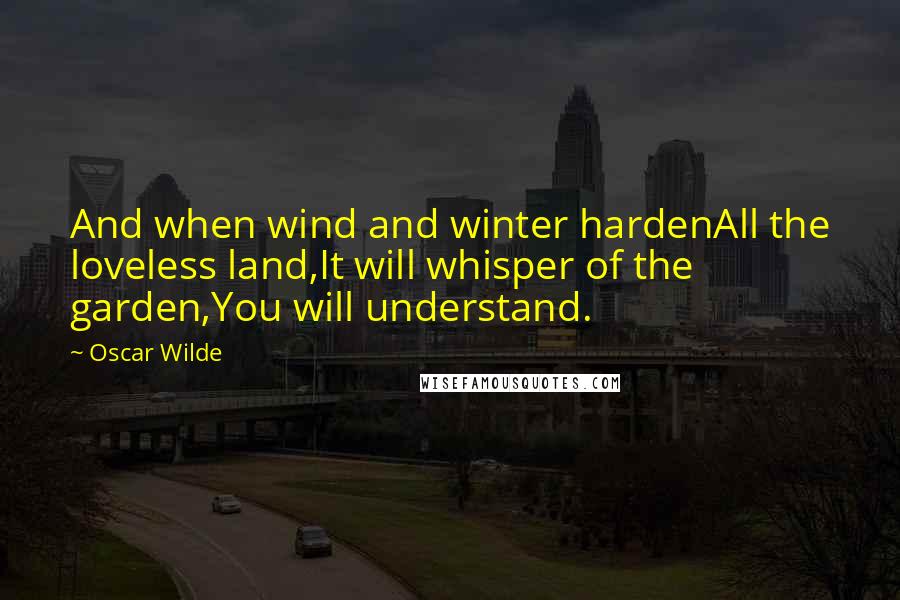 Oscar Wilde Quotes: And when wind and winter hardenAll the loveless land,It will whisper of the garden,You will understand.