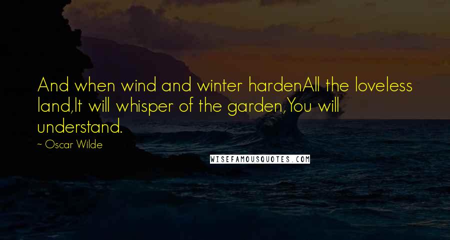 Oscar Wilde Quotes: And when wind and winter hardenAll the loveless land,It will whisper of the garden,You will understand.