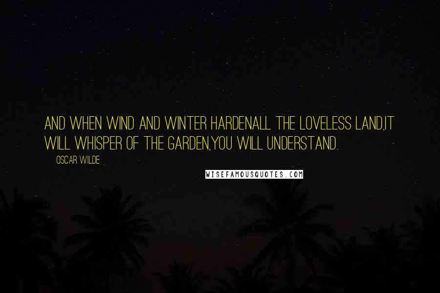 Oscar Wilde Quotes: And when wind and winter hardenAll the loveless land,It will whisper of the garden,You will understand.