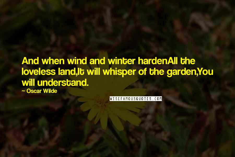 Oscar Wilde Quotes: And when wind and winter hardenAll the loveless land,It will whisper of the garden,You will understand.