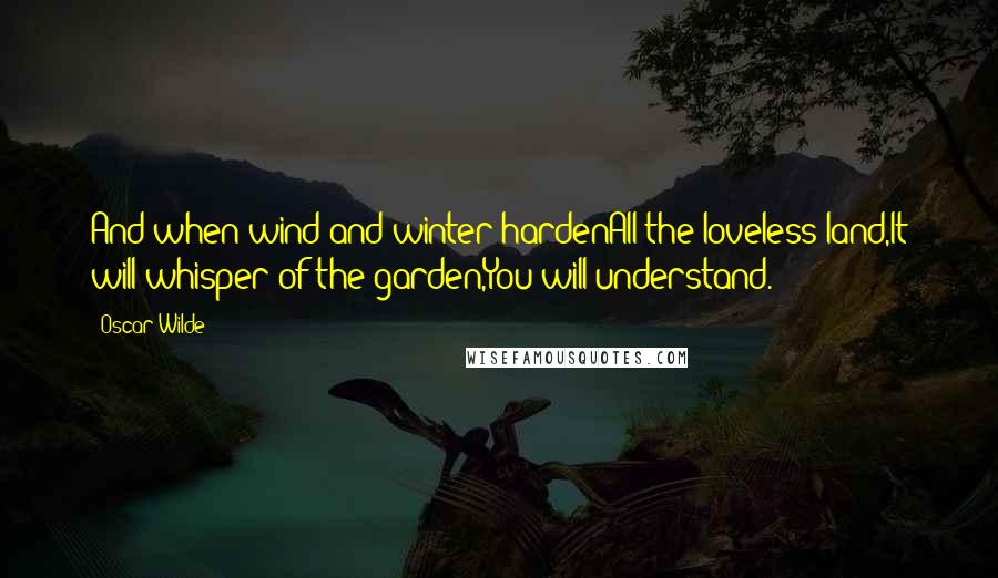Oscar Wilde Quotes: And when wind and winter hardenAll the loveless land,It will whisper of the garden,You will understand.