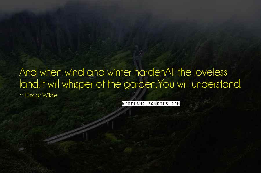 Oscar Wilde Quotes: And when wind and winter hardenAll the loveless land,It will whisper of the garden,You will understand.