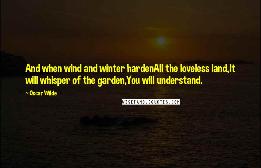 Oscar Wilde Quotes: And when wind and winter hardenAll the loveless land,It will whisper of the garden,You will understand.