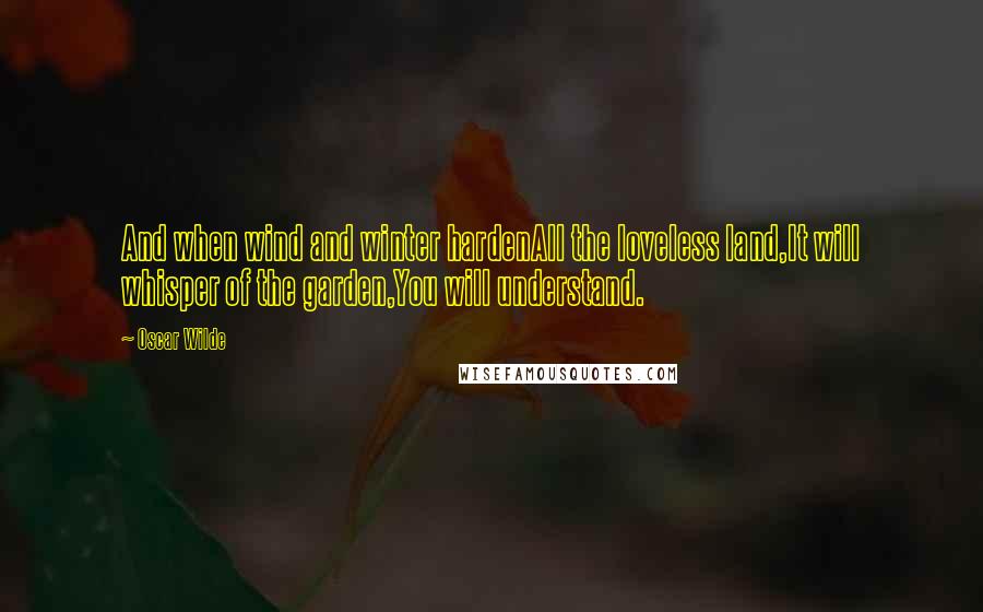 Oscar Wilde Quotes: And when wind and winter hardenAll the loveless land,It will whisper of the garden,You will understand.