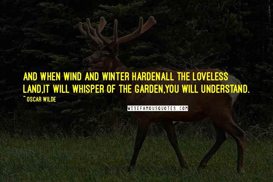 Oscar Wilde Quotes: And when wind and winter hardenAll the loveless land,It will whisper of the garden,You will understand.