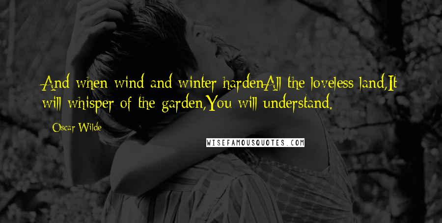 Oscar Wilde Quotes: And when wind and winter hardenAll the loveless land,It will whisper of the garden,You will understand.