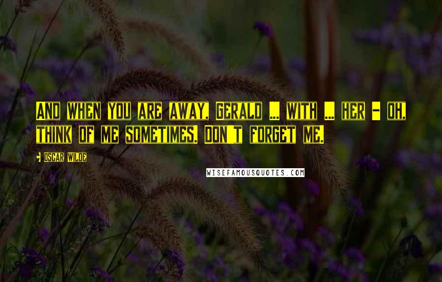 Oscar Wilde Quotes: And when you are away, Gerald ... with ... her - oh, think of me sometimes. Don't forget me.