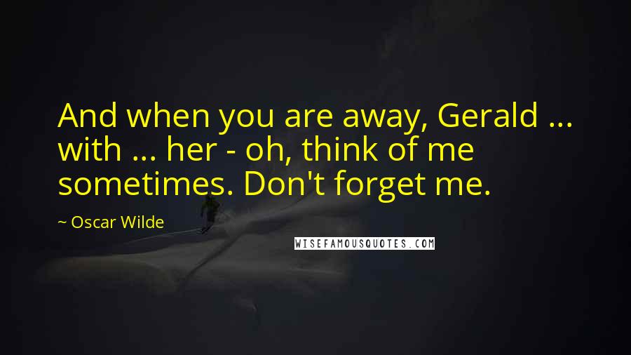 Oscar Wilde Quotes: And when you are away, Gerald ... with ... her - oh, think of me sometimes. Don't forget me.