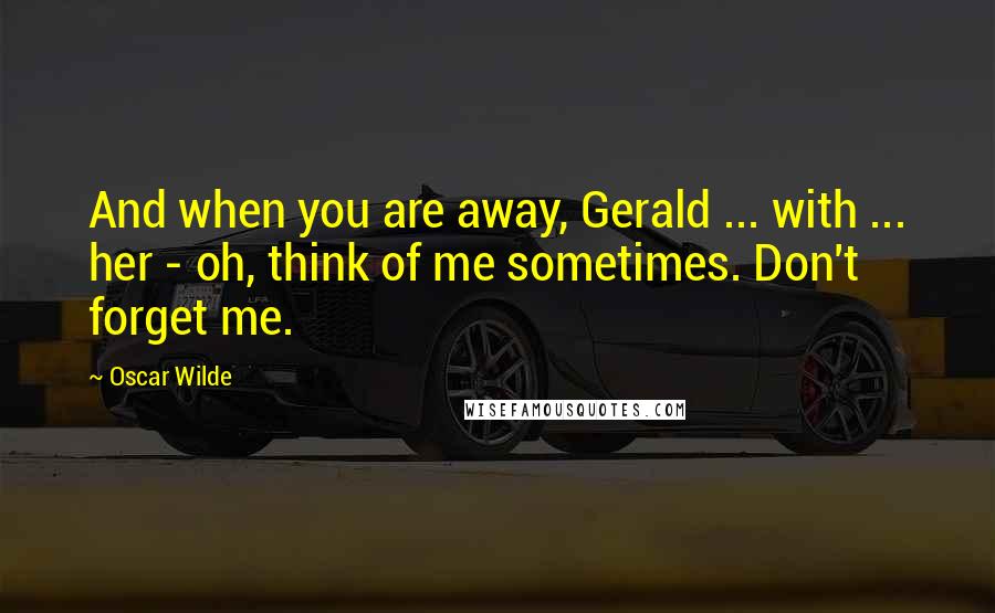 Oscar Wilde Quotes: And when you are away, Gerald ... with ... her - oh, think of me sometimes. Don't forget me.