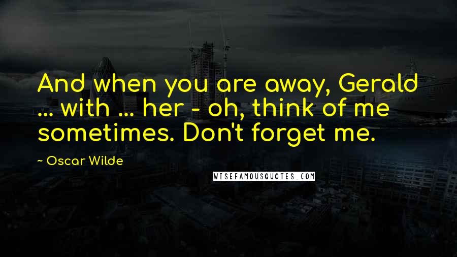 Oscar Wilde Quotes: And when you are away, Gerald ... with ... her - oh, think of me sometimes. Don't forget me.