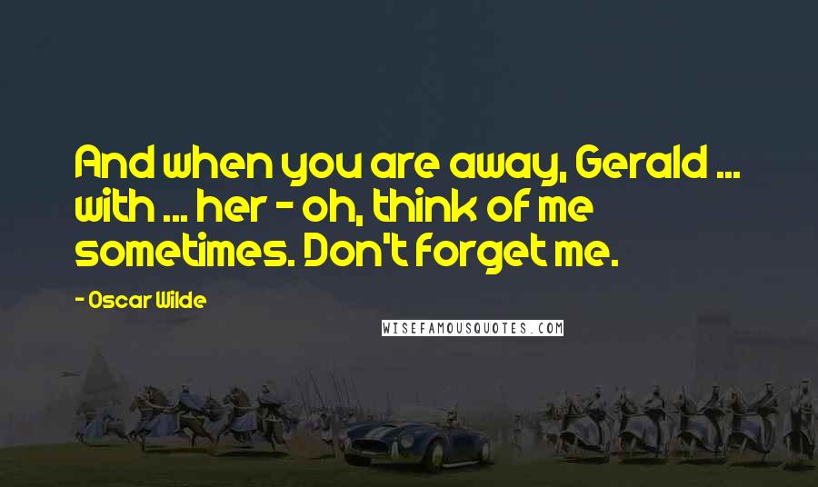 Oscar Wilde Quotes: And when you are away, Gerald ... with ... her - oh, think of me sometimes. Don't forget me.