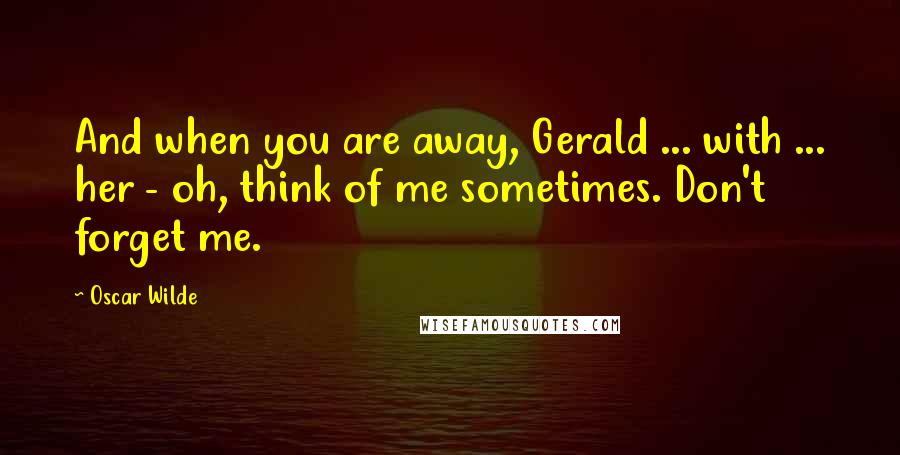 Oscar Wilde Quotes: And when you are away, Gerald ... with ... her - oh, think of me sometimes. Don't forget me.