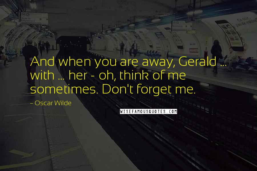 Oscar Wilde Quotes: And when you are away, Gerald ... with ... her - oh, think of me sometimes. Don't forget me.