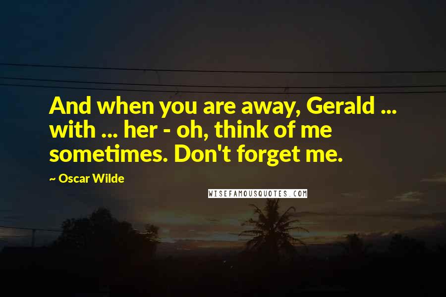 Oscar Wilde Quotes: And when you are away, Gerald ... with ... her - oh, think of me sometimes. Don't forget me.