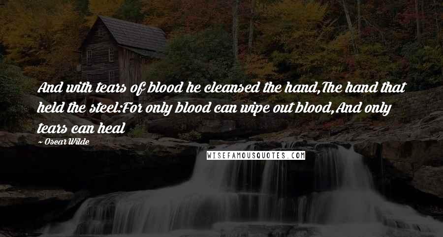 Oscar Wilde Quotes: And with tears of blood he cleansed the hand,The hand that held the steel:For only blood can wipe out blood,And only tears can heal