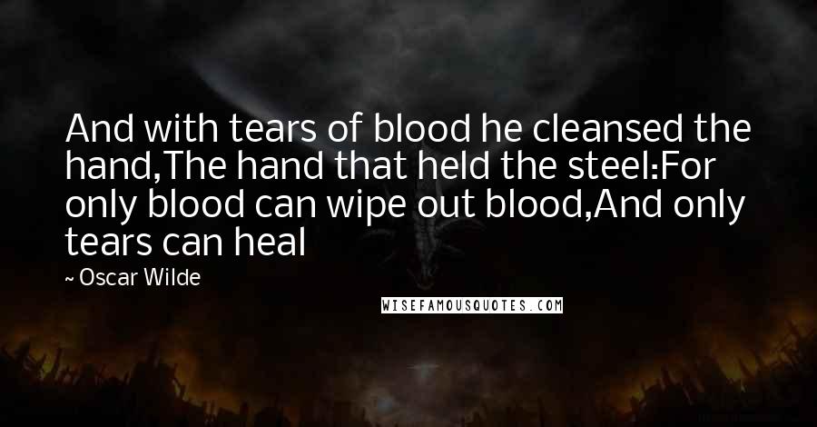 Oscar Wilde Quotes: And with tears of blood he cleansed the hand,The hand that held the steel:For only blood can wipe out blood,And only tears can heal