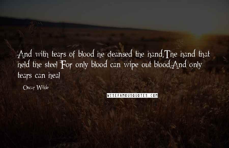 Oscar Wilde Quotes: And with tears of blood he cleansed the hand,The hand that held the steel:For only blood can wipe out blood,And only tears can heal