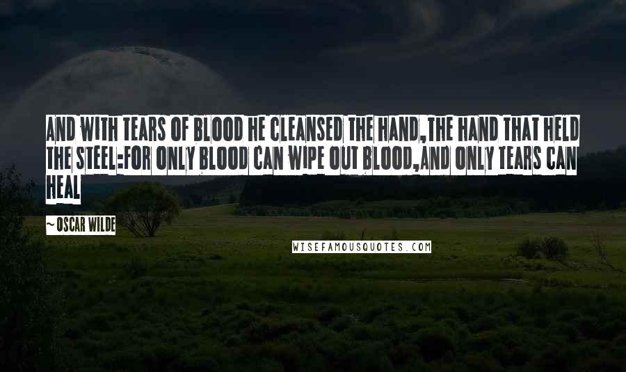 Oscar Wilde Quotes: And with tears of blood he cleansed the hand,The hand that held the steel:For only blood can wipe out blood,And only tears can heal