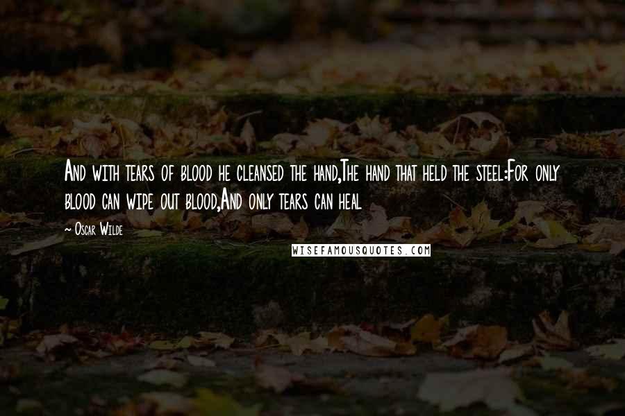 Oscar Wilde Quotes: And with tears of blood he cleansed the hand,The hand that held the steel:For only blood can wipe out blood,And only tears can heal