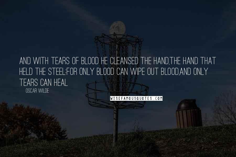 Oscar Wilde Quotes: And with tears of blood he cleansed the hand,The hand that held the steel:For only blood can wipe out blood,And only tears can heal