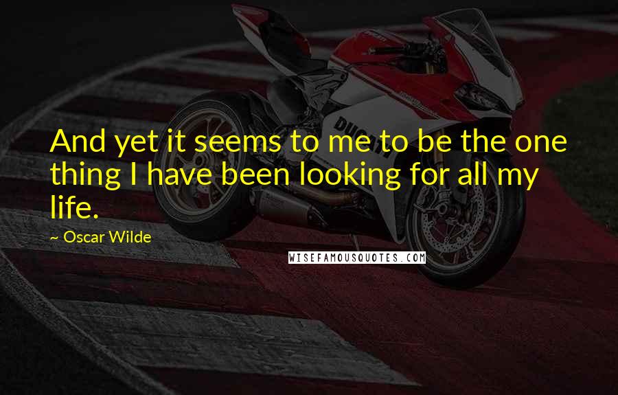 Oscar Wilde Quotes: And yet it seems to me to be the one thing I have been looking for all my life.