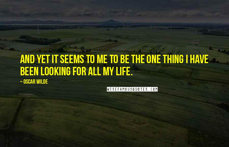 Oscar Wilde Quotes: And yet it seems to me to be the one thing I have been looking for all my life.