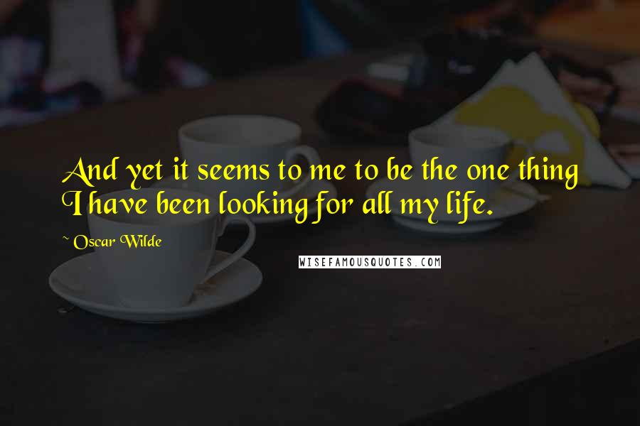 Oscar Wilde Quotes: And yet it seems to me to be the one thing I have been looking for all my life.