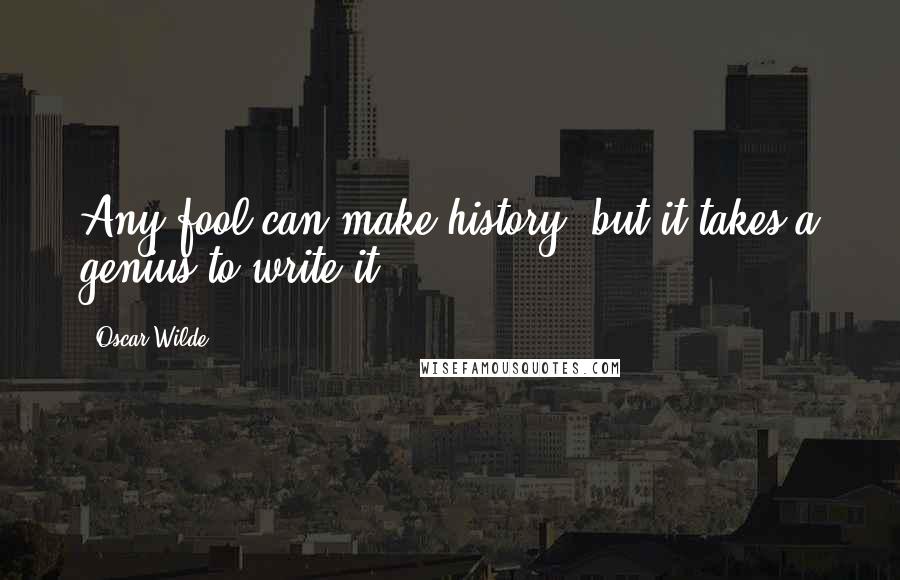 Oscar Wilde Quotes: Any fool can make history, but it takes a genius to write it.