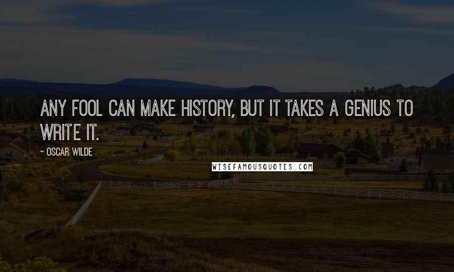Oscar Wilde Quotes: Any fool can make history, but it takes a genius to write it.