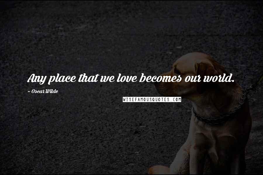 Oscar Wilde Quotes: Any place that we love becomes our world.