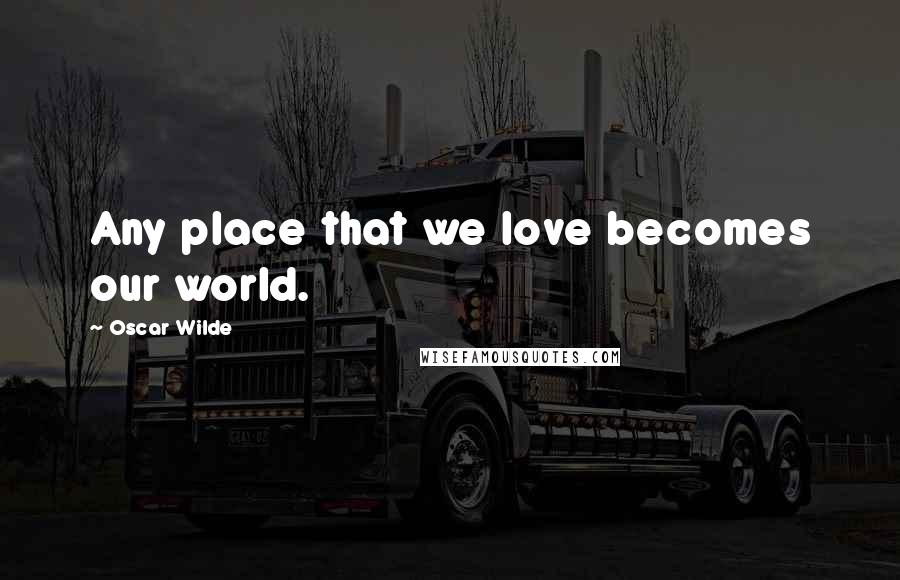 Oscar Wilde Quotes: Any place that we love becomes our world.