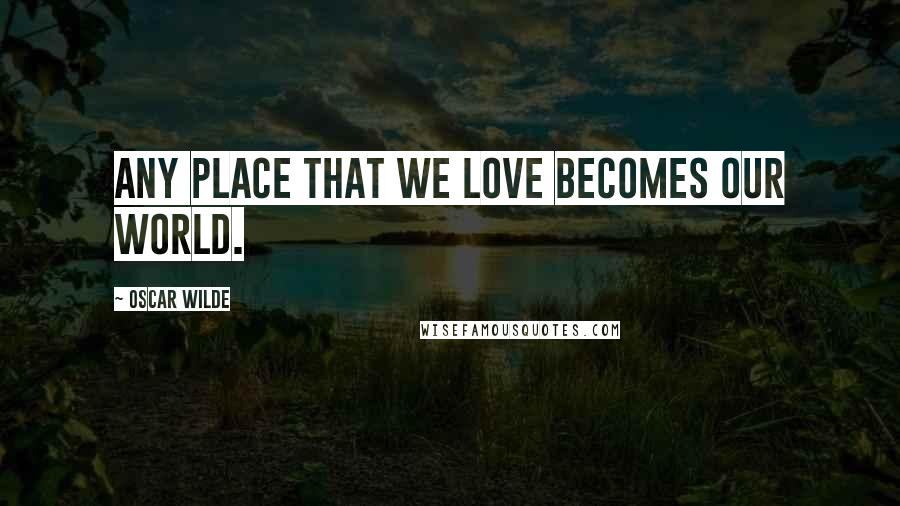 Oscar Wilde Quotes: Any place that we love becomes our world.