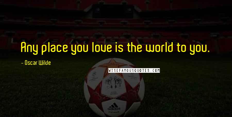 Oscar Wilde Quotes: Any place you love is the world to you.