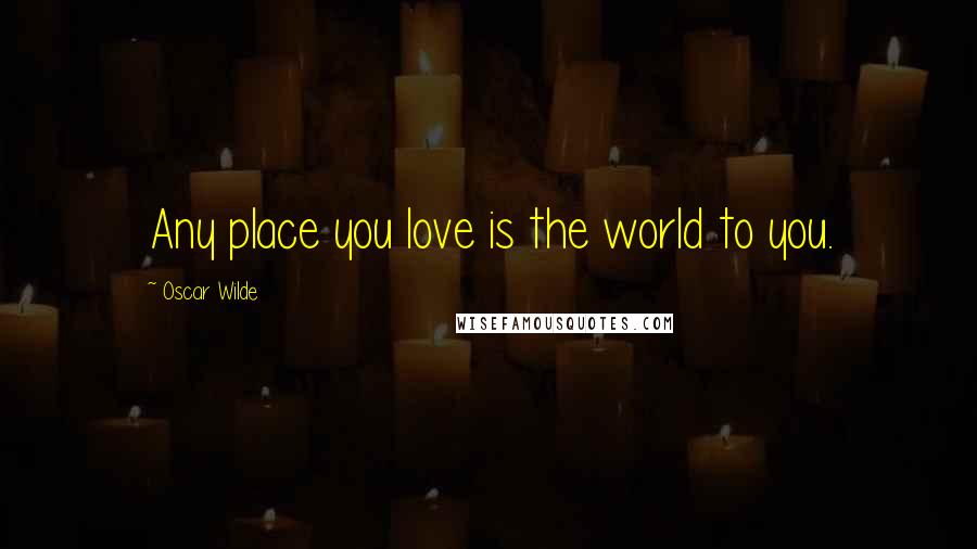 Oscar Wilde Quotes: Any place you love is the world to you.