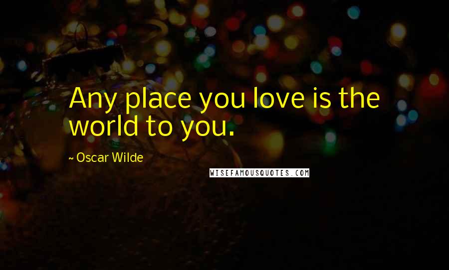 Oscar Wilde Quotes: Any place you love is the world to you.