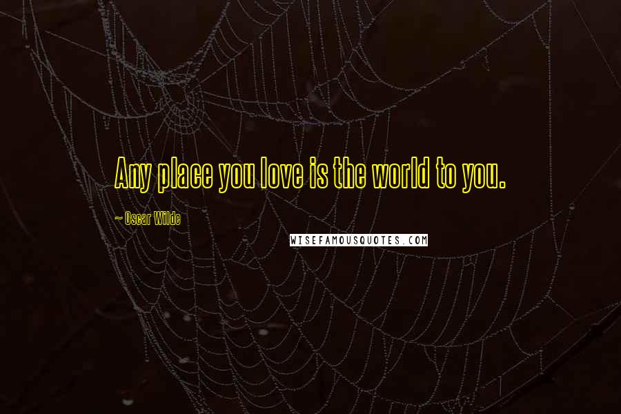 Oscar Wilde Quotes: Any place you love is the world to you.