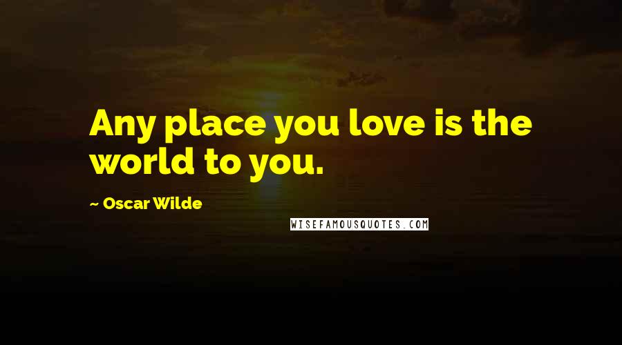 Oscar Wilde Quotes: Any place you love is the world to you.