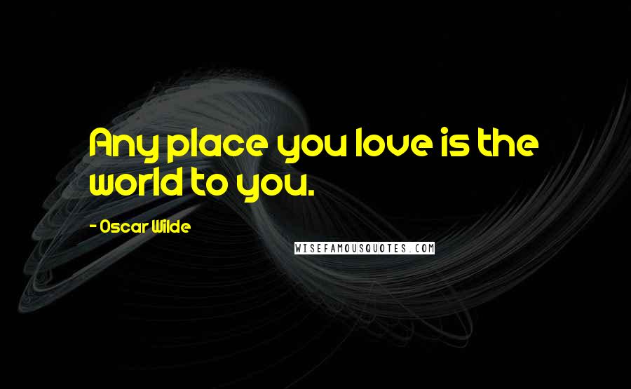 Oscar Wilde Quotes: Any place you love is the world to you.