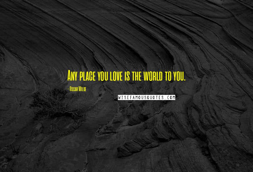 Oscar Wilde Quotes: Any place you love is the world to you.