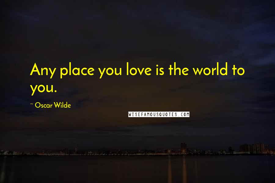 Oscar Wilde Quotes: Any place you love is the world to you.