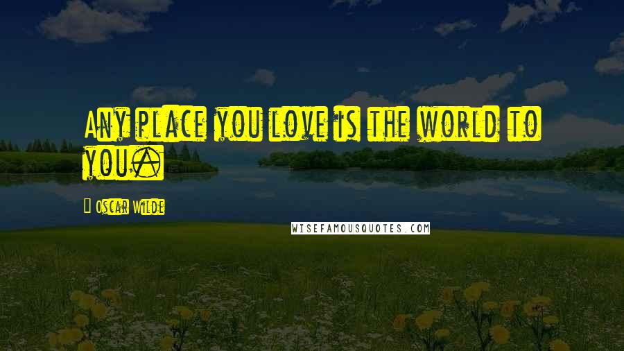 Oscar Wilde Quotes: Any place you love is the world to you.