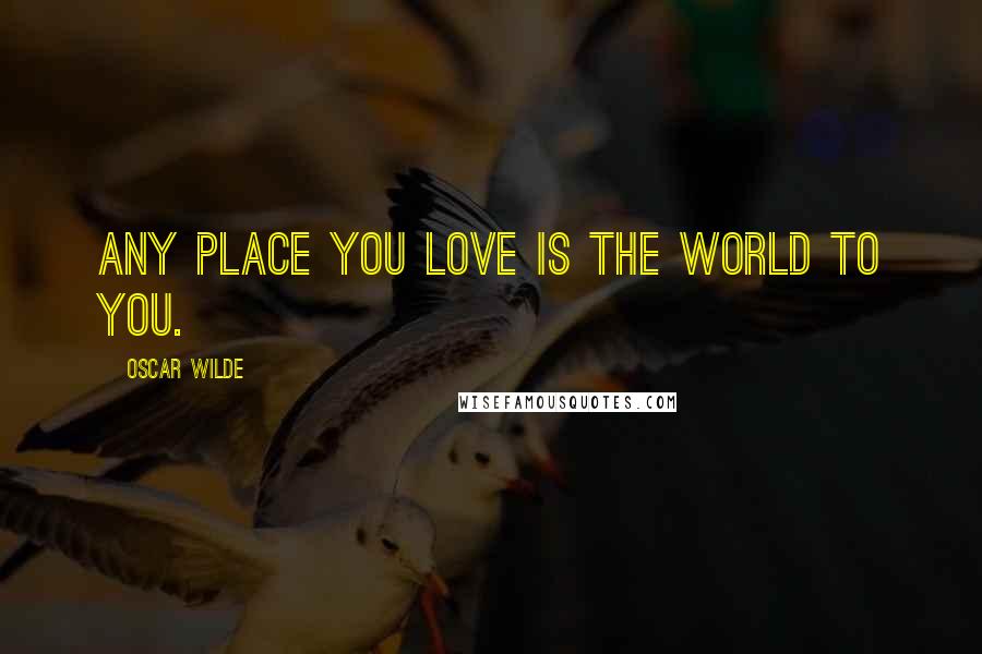 Oscar Wilde Quotes: Any place you love is the world to you.