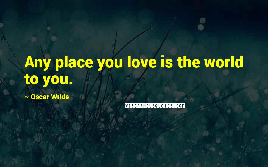 Oscar Wilde Quotes: Any place you love is the world to you.